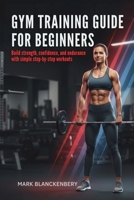 GYM TRAINING GUIDE FOR BEGINNERS: Build strength, confidence, and endurance with simple step-by-step workouts B0GMWK8W2N Book Cover
