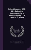 Robert Gregory, 1819-1911. Being the Autobiography of Robert Gregory, D.D., Dean of St. Paul's 0548792070 Book Cover