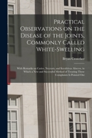 Practical Observations on the Disease of the Joints, Commonly Called White-swelling: With Remarks on Caries, Necrosis, and Scrofulous Abscess, in Whic 1014447437 Book Cover