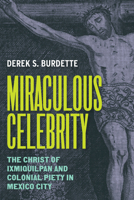 Miraculous Celebrity: The Christ of Ixmiquilpan and Colonial Piety in Mexico City 1477332316 Book Cover