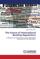 The Future of International Banking Regulations: In Response to the Financial Crisis of 2007/2009: After Basel III Then What Next? 3659642517 Book Cover