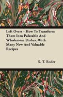 Left Overs - How to Transform Them Into Palatable and Wholesome Dishes. with Many New and Valuable Recipes 1446075559 Book Cover