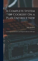 A Complete System of Cookery On a Plan Entirely New: Consisting of an Extensive and Original Collection of Receipts 1016693176 Book Cover