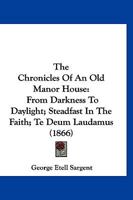 The Chronicles Of An Old Manor House: From Darkness To Daylight; Steadfast In The Faith; Te Deum Laudamus 1167010795 Book Cover