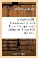 A Napoléon III: Qu'avez-Vous Fait de La France ? Complément à la Lettre Du 15 Mars 1861, Adressée Au Prince Napoléon 2012958664 Book Cover