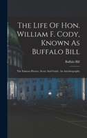 The Life Of Hon. William F. Cody, Known As Buffalo Bill: The Famous Hunter, Scout And Guide. An Autobiography 1016011563 Book Cover