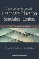 Developing Successful Health Care Education Simulation Centers: The Consortium Model 0826129544 Book Cover