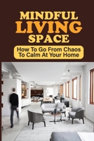 Mindful Living Space: How To Go From Chaos To Calm At Your Home: How To Design A Home You Love B09CL18D6G Book Cover