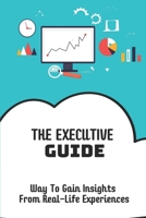 The Executive Guide: Way To Gain Insights From Real-Life Experiences: Executive Assistant Guide B09CGMTGC5 Book Cover