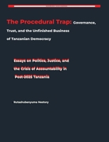 The Procedural Trap: Governance, Trust, and the Unfinished Business of Tanzanian Democracy Essays on Politics, Justice, and the Crisis of Accountability in Post-2025 Tanzania B0H6NH4FDV Book Cover