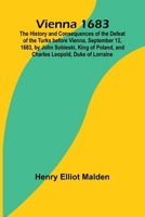 Vienna 1683; The History and Consequences of the Defeat of the Turks before Vienna, September 12, 1683, by John Sobieski, King of Poland, and Charles Leopold, Duke of Lorraine 9362921375 Book Cover