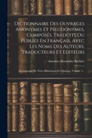 Dictionnaire Des Ouvrages Anonymes Et Pseudonymes, Composés, Traduits Ou Publiés En Français, Avec Les Noms Des Auteurs, Traducteurs Et Editeurs: ... Et Critiques, Volume 1... (French Edition) 1022311956 Book Cover