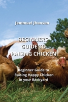 Beginners Guide to Raising Chicken: Beginner Guide to Raising Happy Chicken in your Backyard 999016407X Book Cover