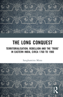 The Long Conquest: Territorialisation, Rebellion and the 'Tribe' in Eastern India, circa 1760 to 1900 1032514612 Book Cover