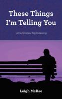 These Things I'm Telling You: Little Stories, Big Meaning 1452525471 Book Cover