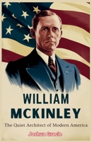 William McKinley: The Quiet Architect of America's Rise: How a Man of Duty and Resolve Shaped the Nation's Global Destiny B0F6VVVSNC Book Cover