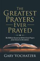 The Greatest Prayers Ever Prayed: The Biblical Account of All the Great Prayers from Genesis to Revelation 1546210679 Book Cover