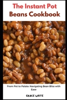 The Instant Pot Beans Cookbook: From Pot to Plate: Learn Several Fast and Flavorful Instant Pot Bean Dishes for You and Your Family B0CSW73YC9 Book Cover