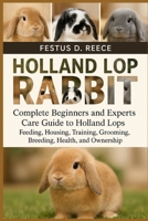 HOLLAND LOP RABBIT: Complete Beginners and Experts Care Guide to Holland Lops Feeding, Housing, Training, Grooming, Breeding, Health, and Ownership B0FQ41SJL7 Book Cover