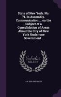 State of New York. No. 71. in Assembly. Communication ... on the Subject of a Consolidation of Areas about the City of New York Under One Government .. 1363469754 Book Cover