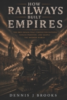 How Railways Built Empires: The Iron Roads That Connected Nations, Fueled Industry, and Shaped the Modern World B0H2M1NM3K Book Cover