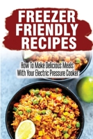 Freezer Friendly Recipes: How To Make Delicious Meals With Your Electric Pressure Cooker B09SFFKJH3 Book Cover