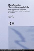 Manufacturing Competitiveness in Asia: How Internationally Competitive National Firms and Industries Developed in East Asia 0415408660 Book Cover