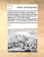 Collections for the history of Hampshire, and the bishopric of Winchester: including the Isles of Wight, Jersey, Guernsey, and Sarke, by D. Y. With ... translation, In six volumes. Volume 2 of 5 117097029X Book Cover