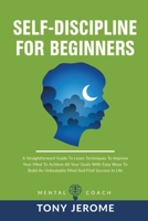 Self-Discipline For Beginners: A Straightforward Guide To Learn Techniques To Improve Your Mind To Achieve All Your Goals With Easy Ways To Build An Unbeatable Mind And Find Success In Life 1802231641 Book Cover