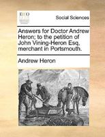 Answers for Doctor Andrew Heron; to the petition of John Vining-Heron Esq, merchant in Portsmouth. 1170718957 Book Cover