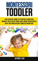 Montessori Toddler: The Ultimate Guide To The Positive Parenting Mindset That Helps Your Child Grow Successfully With The Montessori Toddler Discipline B089M41QGJ Book Cover