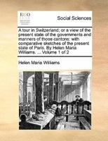 A Tour in Switzerland; or a View of the Present State of the Governments and Manners of Those Cantons: With Comparative Sketches of the Present State ... By Helen Maria Williams. ... of 2; Volume 1 1170865925 Book Cover