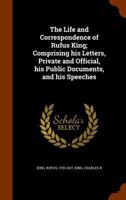 The Life and Correspondence of Rufus King, Comprising His Letters, Private and Official, His Public 1345898800 Book Cover