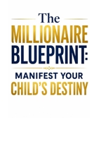 The Millionaire Blueprint: Manifest Your Child’s Destiny: How to Align Your Child’s Energy with the Frequency of Unlimited Success. B0H21MFRXR Book Cover