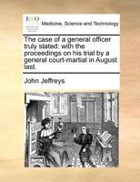 The Case Of A General Officer Truly Stated: With The Proceedings On His Trial By A General Court-martial In August Last 117991760X Book Cover