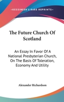 The Future Church Of Scotland: An Essay In Favor Of A National Presbyterian Church, On The Basis Of Toleration, Economy And Utility 0548318743 Book Cover