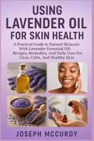 USING LAVENDER OIL FOR SKIN HEALTH: A Practical Guide To Natural Skincare With Lavender Essential Oil: Recipes, Remedies, And Daily Uses For Clear, Calm, And Healthy Skin B0FSZPLRR1 Book Cover