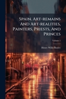 Spain. Art-remains And Art-realities, Painters, Priests, And Princes: Being Notes Of Things Seen, And Of Opinions Formed, During Nearly Three Years' Residence And Travels In That Country, Volume 1... 1276117493 Book Cover