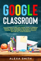Google Classroom: The Ultimate Guide for Taking Your Classroom Digital. How to Improve the Quality of Your Lessons as a Teacher in 2020 with a Google App for All Your Students B088BGLFQ7 Book Cover