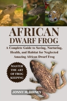 AFRICAN DWARF FROG: A Complete Guide to Saving, Nurturing, Health, and Habitat for Neglected Amazing African Dwarf Frog B0FQPF8VSZ Book Cover
