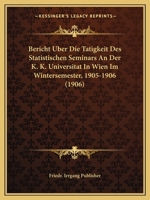 Bericht Uber Die Tatigkeit Des Statistischen Seminars An Der K. K. Universitat In Wien Im Wintersemester, 1905-1906 (1906) 1160807094 Book Cover