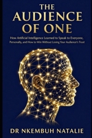 The Audience of One: How Artificial Intelligence Learned to Speak to Everyone, Personally, and How to Win Without Losing Your Audience's Trust. (From ... one question, told in three book) B0H7LG7TZ4 Book Cover
