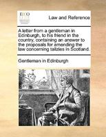 A letter from a gentleman in Edinburgh, to his friend in the country, containing an answer to the proposals for amending the law concerning tailzies in Scotland. 117005322X Book Cover