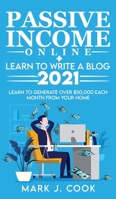 Passive Income Online + Learn To Write A Blog 2021: Learn To Generate Over $50,000 Each Month From Your Home 180127083X Book Cover