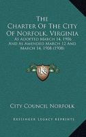 The Charter Of The City Of Norfolk, Virginia: As Adopted March 14, 1906 And As Amended March 12 And March 14, 1908 1104483289 Book Cover