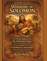 HISTORY OF THE WISDOM OF SOLOMON:: Echoes of Insight Uncovering The Timeless Lessons The Philosopher King A Study in Ancient Statesmanship The Wellspring of Knowledge Exploring the Sources Of His Dept B0GM6TSJD8 Book Cover