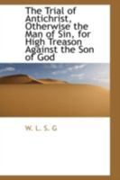 The Trial of Antichrist, Otherwise the Man of Sin, for High Treason Against the Son of God 0559560583 Book Cover