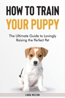 How to Train Your Puppy: The Ultimate Guide to Lovingly Raising the Perfect Pet 1801566399 Book Cover