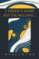 I Haven't Gone but I'm Willing... 1669801101 Book Cover