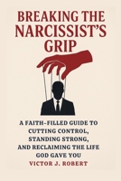 Breaking the Narcissist's Grip: A Faith-Filled Guide to Cutting Control, Standing Strong, and Reclaiming the Life God Gave You B0FT86D967 Book Cover
